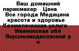 Ваш домашний парикмахер › Цена ­ 300 - Все города Медицина, красота и здоровье » Косметические услуги   . Ивановская обл.,Верхнеландеховский р-н